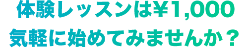 体験レッスンは￥1,000　気軽に始めてみませんか？