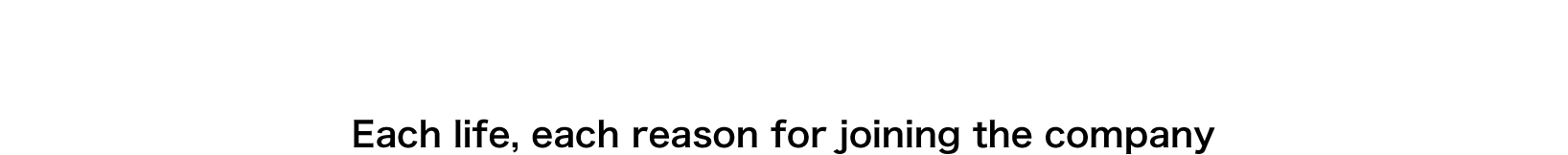 それぞれの人生、それぞれの入社理由 Each life, each reason for joining the company