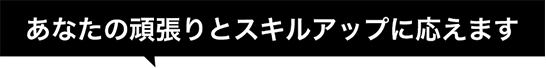 あなたの頑張りとスキルアップに応えます