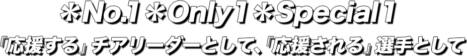 ＊No.1＊Only1＊Special1「応援する」チアリーダーとして、「応援される」選手として