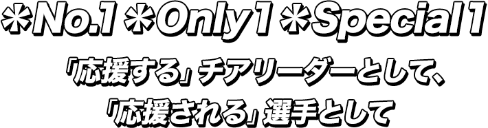 ＊No.1＊Only1＊Special1「応援する」チアリーダーとして、「応援される」選手として